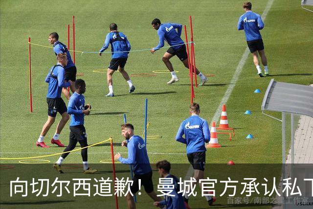 向切尔西道歉！曼城官方承认私下接触，马雷斯卡致歉：造成了困扰