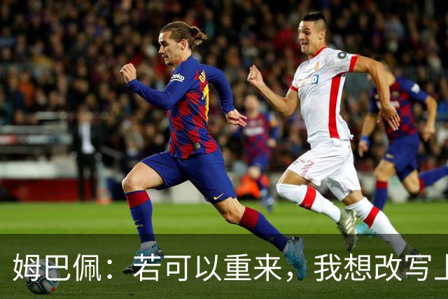 姆巴佩：若可以重来，我想改写上届世界杯决赛+巴黎vs拜仁的结果