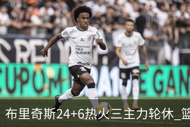 布里奇斯24+6热火三主力轮休 篮网结束三连败