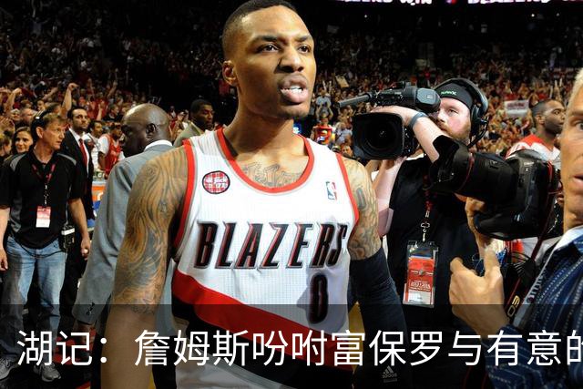 湖记：詹姆斯吩咐富保罗与有意的球队沟通 未确定是否是最后一舞