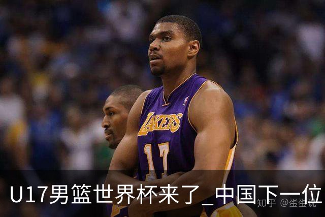 U17男篮世界杯来了 中国下一位NBA球员或就在其中